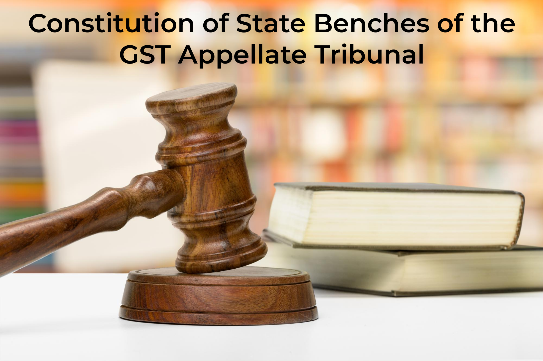 CONSTITUTION OF STATE BENCHES OF THE GST APPELLATE TRIBUNAL